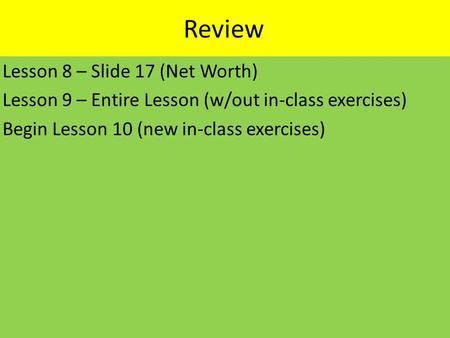 Review Lesson 8 – Slide 17 (Net Worth) Lesson 9 – Entire Lesson (w/out in-class exercises) Begin Lesson 10 (new in-class exercises)