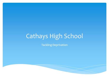 Cathays High School Tackling Deprivation.  Cathays High School 11-19 English medium school near centre of Cardiff.  NoR 886 (including 193 in 6 th Form.