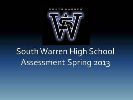 South Warren High School Assessment Spring 2013. Assessment Days Spring 2013 Student Attendance is Important! ACT for Juniors, Practice ACT for sophomores,