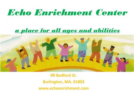 Echo Enrichment Center a place for all ages and abilities 9R Bedford St. Burlington, MA. 01803 www.echoenrichment.com.