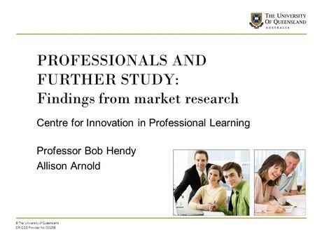 PROFESSIONALS AND FURTHER STUDY: Findings from market research Centre for Innovation in Professional Learning Professor Bob Hendy Allison Arnold © The.