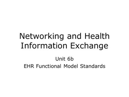 Networking and Health Information Exchange Unit 6b EHR Functional Model Standards.