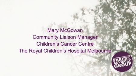 Mary McGowan Community Liaison Manager Children’s Cancer Centre The Royal Children’s Hospital Melbourne.