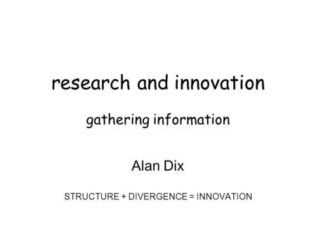 Research and innovation gathering information Alan Dix STRUCTURE + DIVERGENCE = INNOVATION.