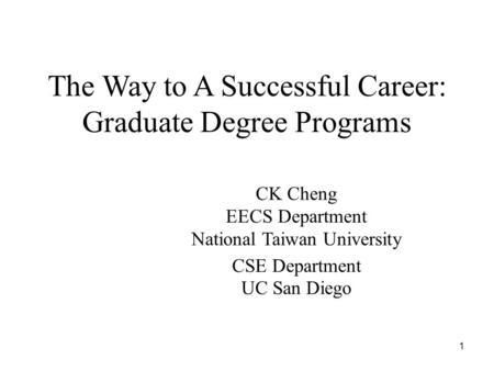 The Way to A Successful Career: Graduate Degree Programs CK Cheng EECS Department National Taiwan University CSE Department UC San Diego 1.