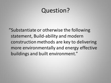 Question? ”Substantiate or otherwise the following statement, Build-ability and modern construction methods are key to delivering more environmentally.