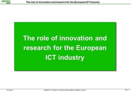 Pág. 1 30.05.05ALBERTO CALERO/ JOAQUIN MOLLINEDO AMENA (AUNA) The role of innovation and research for the European ICT industry.