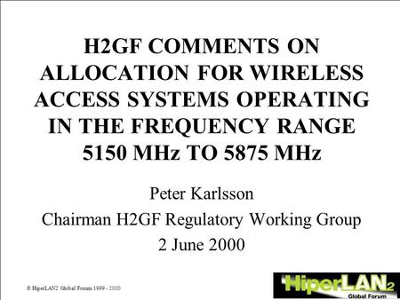 © HiperLAN2 Global Forum 1999 - 2000 H2GF COMMENTS ON ALLOCATION FOR WIRELESS ACCESS SYSTEMS OPERATING IN THE FREQUENCY RANGE 5150 MHz TO 5875 MHz Peter.