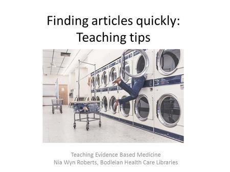 Finding articles quickly: Teaching tips Teaching Evidence Based Medicine Nia Wyn Roberts, Bodleian Health Care Libraries.