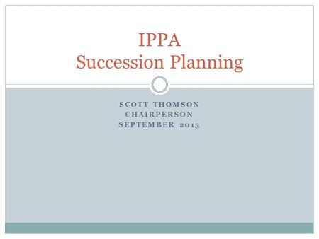 SCOTT THOMSON CHAIRPERSON SEPTEMBER 2013 IPPA Succession Planning.