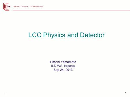 1 1 LCC Physics and Detector Hitoshi Yamamoto ILD WS, Kracow Sep 24, 2013.