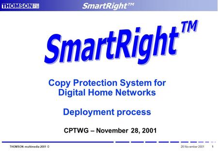 SmartRight™ 1 THOMSON multimedia 2001 ©28 November 2001 Copy Protection System for Digital Home Networks Deployment process CPTWG – November 28, 2001.