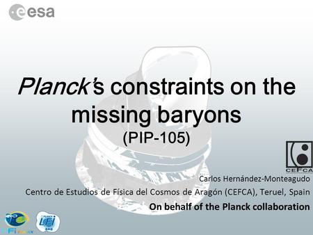 Planck’s constraints on the missing baryons (PIP-105) Carlos Hernández-Monteagudo Centro de Estudios de Física del Cosmos de Aragón (CEFCA), Teruel, Spain.