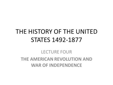 THE HISTORY OF THE UNITED STATES 1492-1877 LECTURE FOUR THE AMERICAN REVOLUTION AND WAR OF INDEPENDENCE.