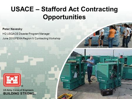 US Army Corps of Engineers BUILDING STRONG ® USACE – Stafford Act Contracting Opportunities Peter Navesky HQ USQACE Disaster Program Manager June 2010.