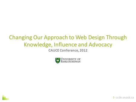 Ccde.usask.ca Changing Our Approach to Web Design Through Knowledge, Influence and Advocacy CAUCE Conference, 2012.