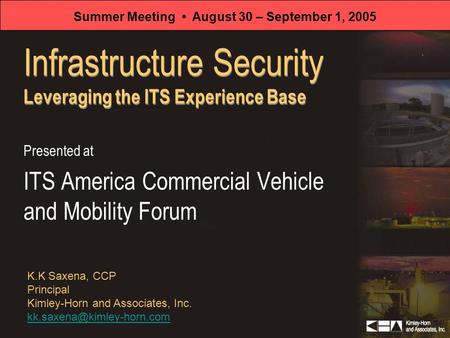 Infrastructure Security Leveraging the ITS Experience Base Presented at ITS America Commercial Vehicle and Mobility Forum K.K Saxena, CCP Principal Kimley-Horn.