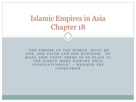 “THE EMPIRE OF THE WORLD…MUST BE ONE, ONE FAITH AND ONE KINGDOM. TO MAKE THIS UNITY THERE IS NO PLACE IN THE WORLD MORE WORTHY THAN CONSTANTINOPLE” – MEHMED.