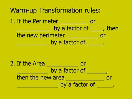 Warm-up Transformation rules: 1.If the Perimeter _________ or ___________ by a factor of ____, then the new perimeter __________ or __________ by a factor.