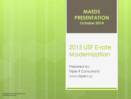 2015 USF E-rate Modernization Prepared by: Triple R Consultants www.triple-r.us MAEDS PRESENTATION October 2014 2014©Triple “R” Enterprises, Inc. All Rights.