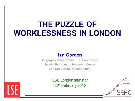 THE PUZZLE OF WORKLESSNESS IN LONDON Ian Gordon Geography Department, LSE London and Spatial Economics Research Centre London School of Economics LSE London.