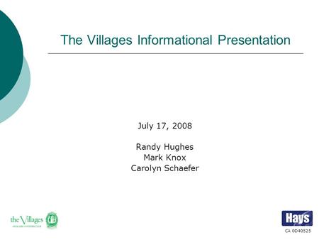 The Villages Informational Presentation July 17, 2008 Randy Hughes Mark Knox Carolyn Schaefer CA 0D40525.