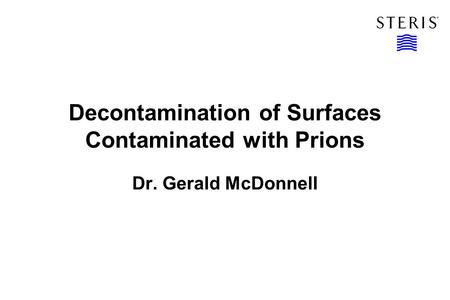 Decontamination of Surfaces Contaminated with Prions Dr. Gerald McDonnell.