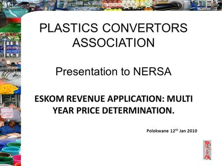 ­ PLASTICS CONVERTORS ASSOCIATION Presentation to NERSA ESKOM REVENUE APPLICATION: MULTI YEAR PRICE DETERMINATION. Polokwane 12 th Jan 2010 Thanks very.