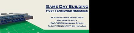 Game Day Building Post Tensioned Redesign AE Senior Thesis Spring 2009 Matthew Haapala BAE/MAE Structural Option Faculty Consultant: Dr. Hanagan.