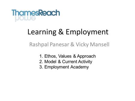 Learning & Employment Rashpal Panesar & Vicky Mansell 1.Ethos, Values & Approach 2.Model & Current Activity 3.Employment Academy.