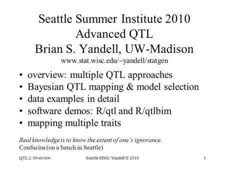 QTL 2: OverviewSeattle SISG: Yandell © 20101 Seattle Summer Institute 2010 Advanced QTL Brian S. Yandell, UW-Madison www.stat.wisc.edu/~yandell/statgen.