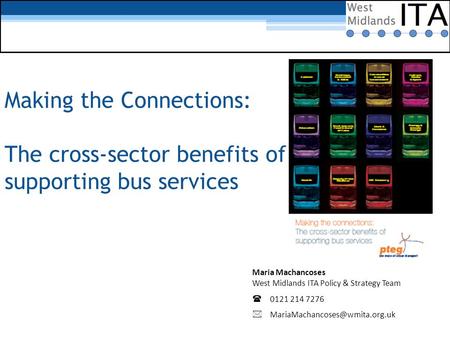 Making the Connections: The cross-sector benefits of supporting bus services Maria Machancoses West Midlands ITA Policy & Strategy Team  0121 214 7276.