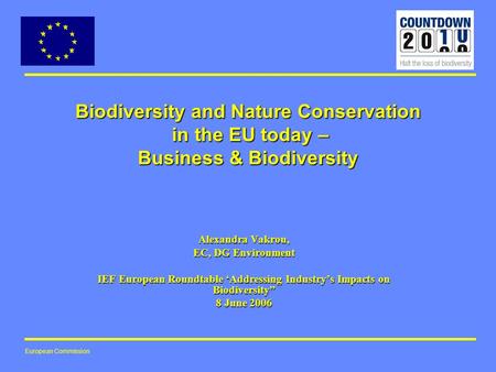 European Commission Biodiversity and Nature Conservation in the EU today – Business & Biodiversity Alexandra Vakrou, EC, DG Environment IEF European Roundtable.