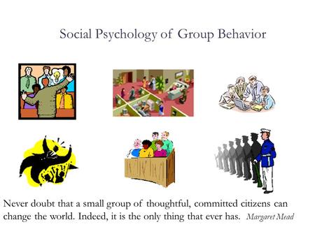 Social Psychology of Group Behavior Never doubt that a small group of thoughtful, committed citizens can change the world. Indeed, it is the only thing.