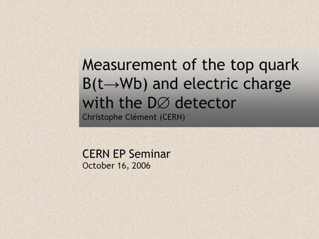 Measurement of the top quark B(t → Wb) and electric charge with the D  detector Christophe Clément (CERN) CERN EP Seminar October 16, 2006.