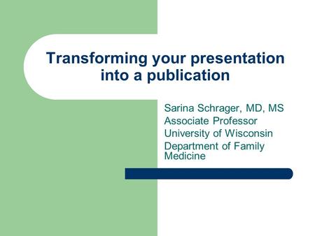 Transforming your presentation into a publication Sarina Schrager, MD, MS Associate Professor University of Wisconsin Department of Family Medicine.