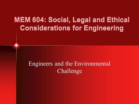 MEM 604: Social, Legal and Ethical Considerations for Engineering Engineers and the Environmental Challenge.