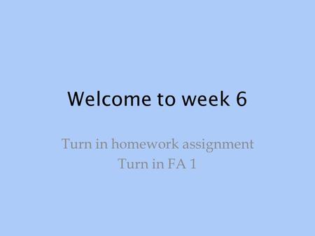 Welcome to week 6 Turn in homework assignment Turn in FA 1.