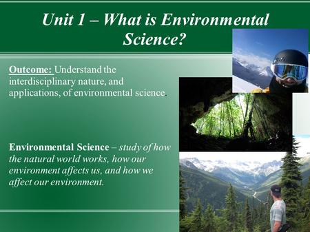 Unit 1 – What is Environmental Science? Outcome: Understand the interdisciplinary nature, and applications, of environmental science. Environmental Science.