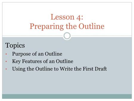 Lesson 4: Preparing the Outline Topics Purpose of an Outline Key Features of an Outline Using the Outline to Write the First Draft.