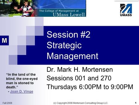 1 Fall 2008 (c) Copyright 2008 Mortensen Consulting Group LLC Session #2 Strategic Management Dr. Mark H. Mortensen Sessions 001 and 270 Thursdays 6:00PM.