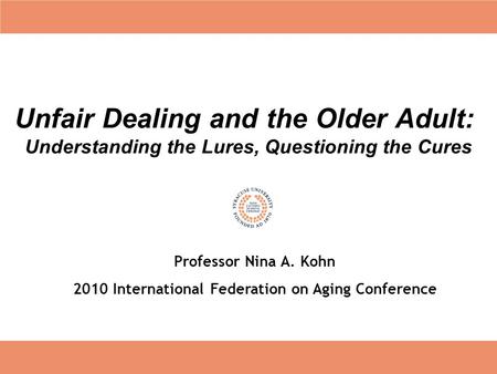 Unfair Dealing and the Older Adult: Understanding the Lures, Questioning the Cures Professor Nina A. Kohn 2010 International Federation on Aging Conference.