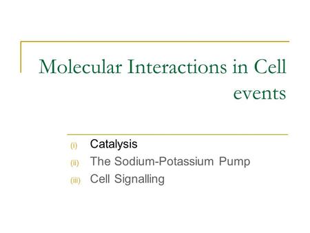 Molecular Interactions in Cell events (i) Catalysis (ii) The Sodium-Potassium Pump (iii) Cell Signalling.