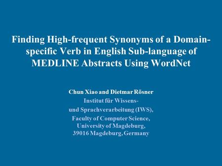 Finding High-frequent Synonyms of a Domain- specific Verb in English Sub-language of MEDLINE Abstracts Using WordNet Chun Xiao and Dietmar Rösner Institut.