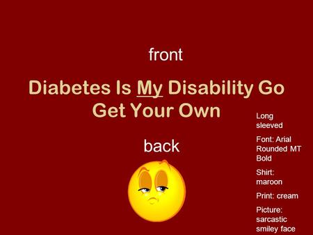 Diabetes Is My Disability Go Get Your Own front back Long sleeved Font: Arial Rounded MT Bold Shirt: maroon Print: cream Picture: sarcastic smiley face.