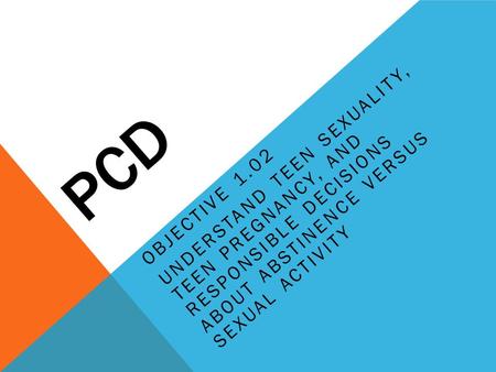 PCD Understand teen sexuality, teen pregnancy, and responsible decisions about abstinence versus sexual activity Objective 1.02.