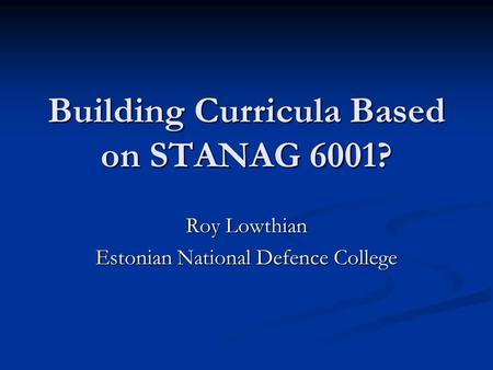 Building Curricula Based on STANAG 6001? Roy Lowthian Estonian National Defence College.