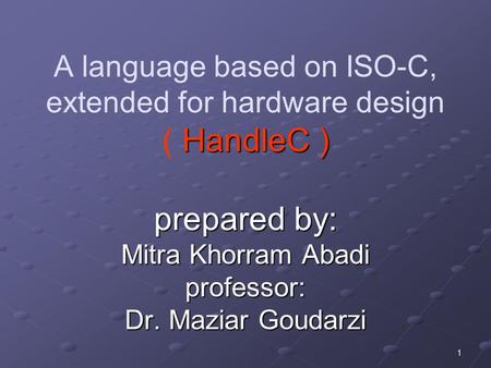 1 HandleC ) prepared by: Mitra Khorram Abadi professor: Dr. Maziar Goudarzi A language based on ISO-C, extended for hardware design ( HandleC ) prepared.