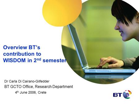 Overview BT’s contribution to WISDOM in 2 nd semester Dr Carla Di Cairano-Gilfedder BT GCTO Office, Research Department 4 th June 2006, Crete.