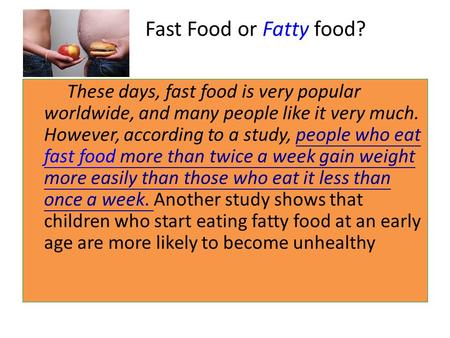 Fast Food or Fatty food? These days, fast food is very popular worldwide, and many people like it very much. However, according to a study, people who.